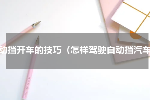 自动挡开车的技巧（怎样驾驶自动挡汽车）