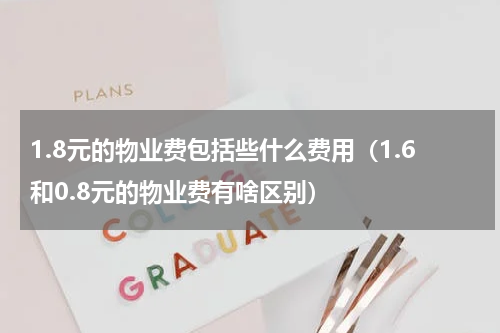 1.8元的物业费包括些什么费用（1.6和0.8元的物业费有啥区别）