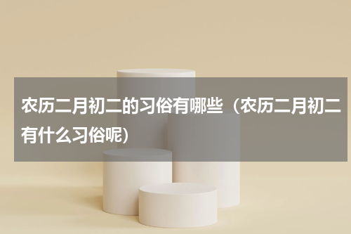 农历二月初二的习俗有哪些（农历二月初二有什么习俗呢）