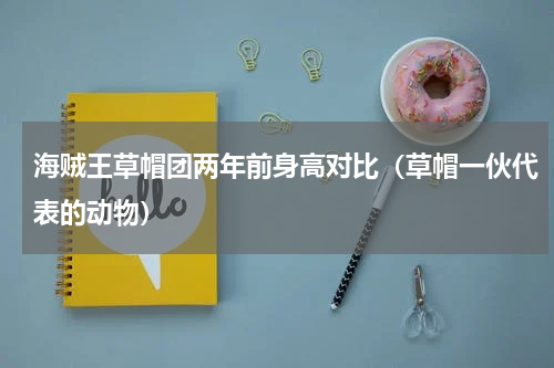 海贼王草帽团两年前身高对比（草帽一伙代表的动物）