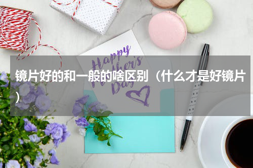 镜片好的和一般的啥区别（什么才是好镜片）