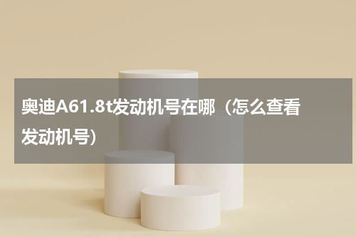 奥迪A61.8t发动机号在哪（怎么查看发动机号）
