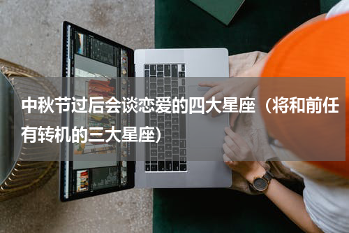 中秋节过后会谈恋爱的四大星座（将和前任有转机的三大星座）