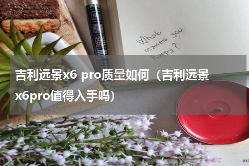 吉利远景x6 pro质量如何（吉利远景x6pro值得入手吗）