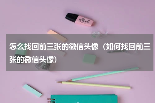 怎么找回前三张的微信头像（如何找回前三张的微信头像）