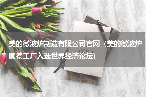美的微波炉制造有限公司官网（美的微波炉顺德工厂入选世界经济论坛）