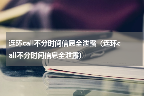 连环call不分时间信息全泄露（连环call不分时间信息全泄露）