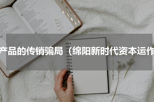 没产品的传销骗局（绵阳新时代资本运作）