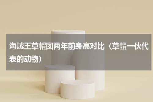 海贼王草帽团两年前身高对比（草帽一伙代表的动物）