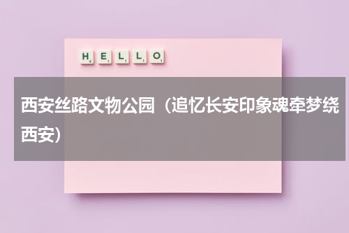 西安丝路文物公园（追忆长安印象魂牵梦绕西安）