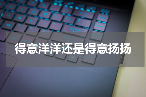 得意洋洋还是得意扬扬