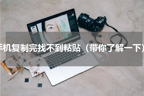 手机复制完找不到粘贴（带你了解一下）