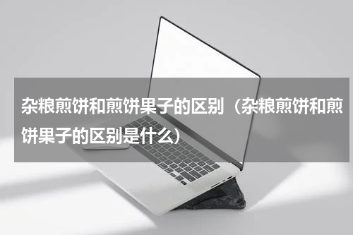 杂粮煎饼和煎饼果子的区别（杂粮煎饼和煎饼果子的区别是什么）
