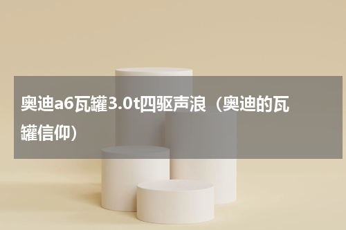 奥迪a6瓦罐3.0t四驱声浪（奥迪的瓦罐信仰）