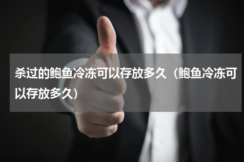 杀过的鲍鱼冷冻可以存放多久（鲍鱼冷冻可以存放多久）