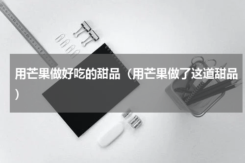 用芒果做好吃的甜品（用芒果做了这道甜品）