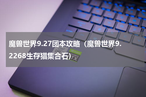 魔兽世界9.27团本攻略（魔兽世界9.2268生存猎集合石）