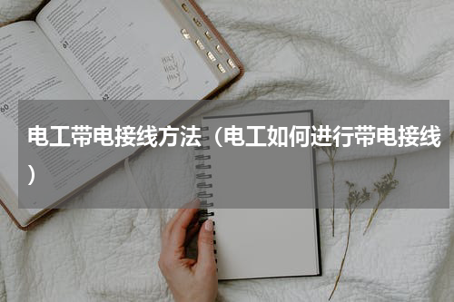 电工带电接线方法（电工如何进行带电接线）