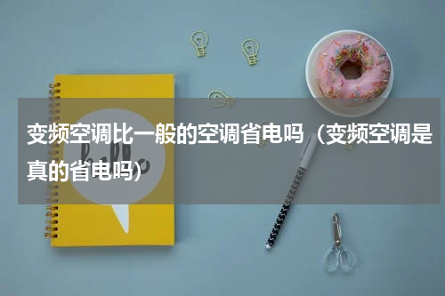 变频空调比一般的空调省电吗（变频空调是真的省电吗）