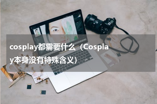 cosplay都需要什么（Cosplay本身没有特殊含义）