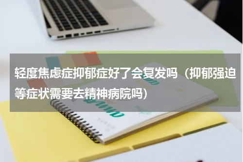 轻度焦虑症抑郁症好了会复发吗（抑郁强迫等症状需要去精神病院吗）