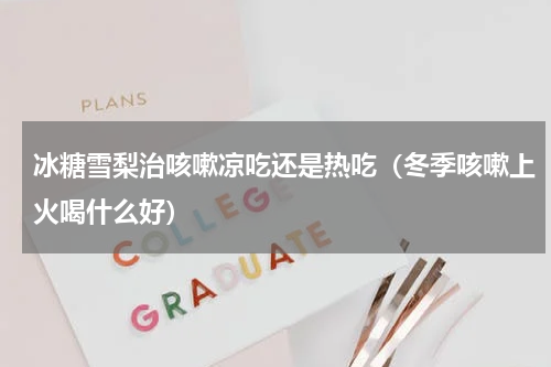冰糖雪梨治咳嗽凉吃还是热吃（冬季咳嗽上火喝什么好）