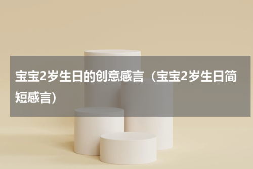 宝宝2岁生日的创意感言（宝宝2岁生日简短感言）