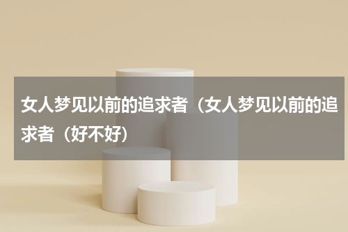 女人梦见以前的追求者（女人梦见以前的追求者（好不好）