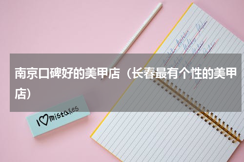 南京口碑好的美甲店（长春最有个性的美甲店）