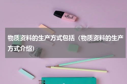 物质资料的生产方式包括（物质资料的生产方式介绍）