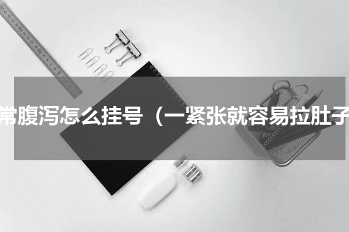 经常腹泻怎么挂号（一紧张就容易拉肚子）
