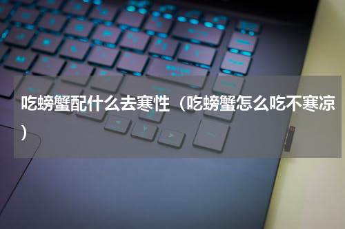 吃螃蟹配什么去寒性（吃螃蟹怎么吃不寒凉）