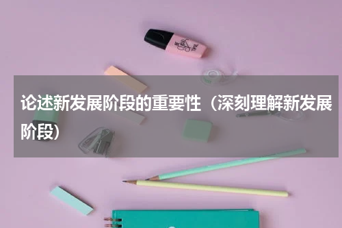 论述新发展阶段的重要性（深刻理解新发展阶段）
