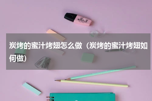 炭烤的蜜汁烤翅怎么做（炭烤的蜜汁烤翅如何做）