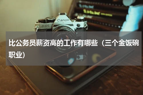 比公务员薪资高的工作有哪些（三个金饭碗职业）