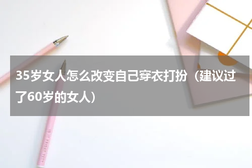 35岁女人怎么改变自己穿衣打扮（建议过了60岁的女人）