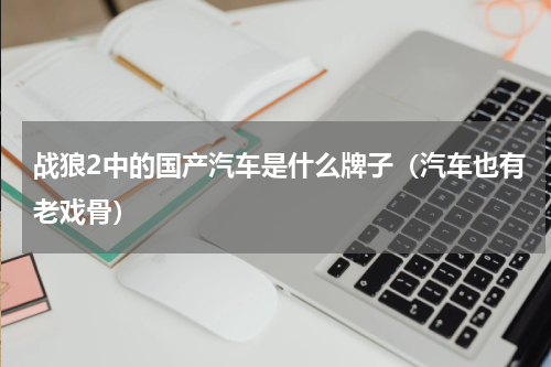 战狼2中的国产汽车是什么牌子（汽车也有老戏骨）