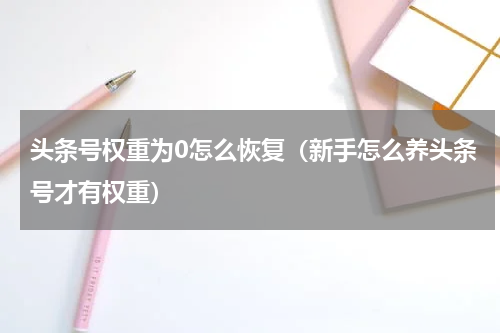 头条号权重为0怎么恢复（新手怎么养头条号才有权重）
