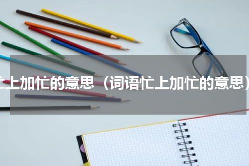 忙上加忙的意思（词语忙上加忙的意思）