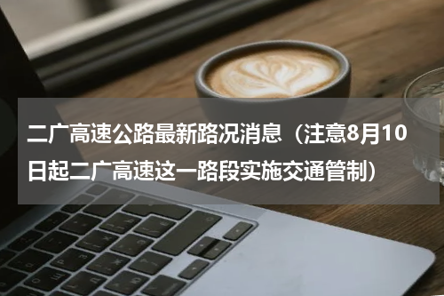 二广高速公路最新路况消息（注意8月10日起二广高速这一路段实施交通管制）