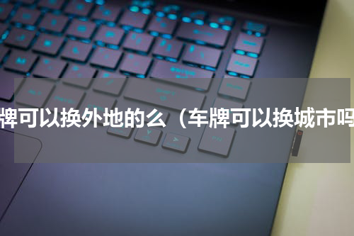 车牌可以换外地的么（车牌可以换城市吗）