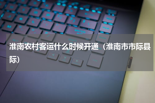 淮南农村客运什么时候开通（淮南市市际县际）