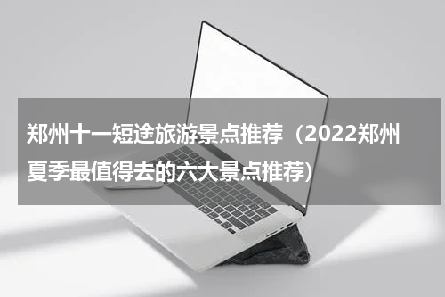 郑州十一短途旅游景点推荐（2022郑州夏季最值得去的六大景点推荐）