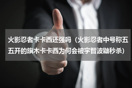 火影忍者卡卡西还强吗（火影忍者中号称五五开的旗木卡卡西为何会被宇智波鼬秒杀）