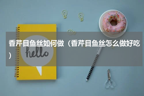 香芹目鱼丝如何做（香芹目鱼丝怎么做好吃）