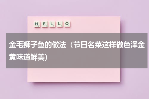 金毛狮子鱼的做法（节日名菜这样做色泽金黄味道鲜美）