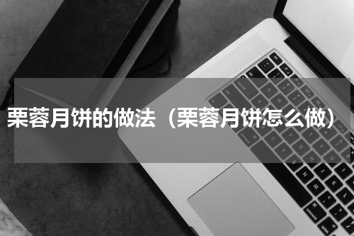 栗蓉月饼的做法（栗蓉月饼怎么做）