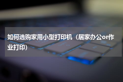 如何选购家用小型打印机（居家办公or作业打印）