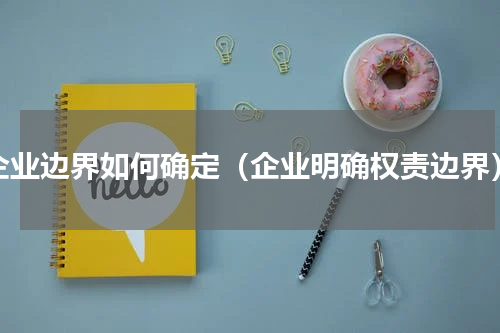 企业边界如何确定（企业明确权责边界）