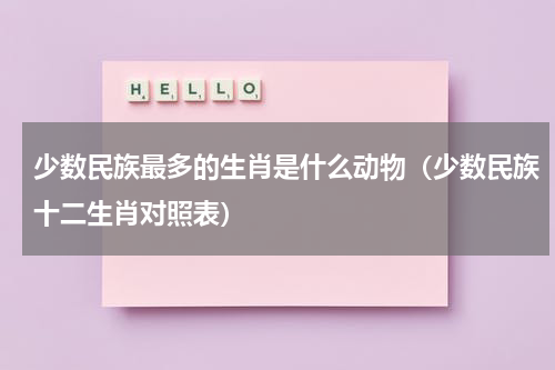 少数民族最多的生肖是什么动物（少数民族十二生肖对照表）
